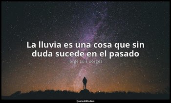 «La lluvia es una cosa que sin duda sucede en el pasado». — Jorge Luis Borges