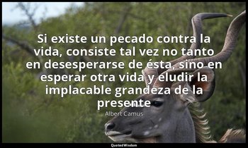 «Si existe un pecado contra la vida, consiste tal vez no tanto en desesperarse d — Albert Camus