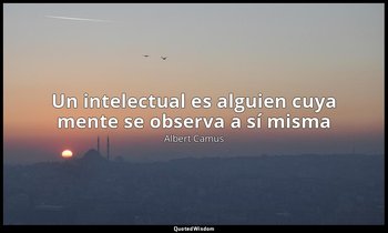 «Un intelectual es alguien cuya mente se observa a sí misma». — Albert Camus