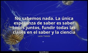 «No sabemos nada. La única esperanza de saber es saber todos juntos, fundir toda — León Tolstói