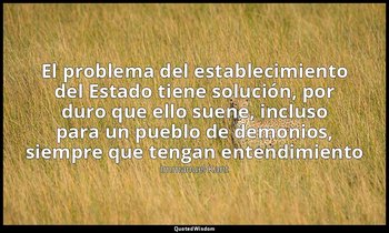 «El problema del establecimiento del Estado tiene solución, por duro que ello su — Immanuel Kant