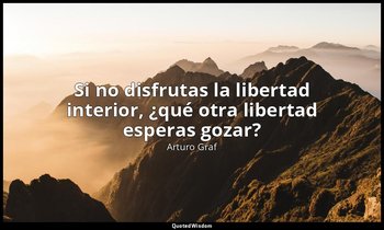 «Si no disfrutas la libertad interior, ¿qué otra libertad esperas gozar?». — Arturo Graf