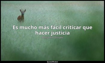 «Es mucho más fácil criticar que hacer justicia». — Benjamin Disraeli