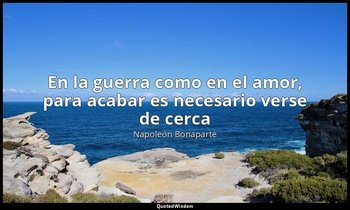 «En la guerra como en el amor, para acabar es necesario verse de cerca». — Napoleón Bonaparte