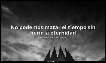 «No podemos matar el tiempo sin herir la eternidad ». — Henry David Thoreau