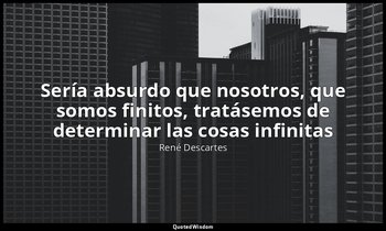 «Sería absurdo que nosotros, que somos finitos, tratásemos de determinar las cos — René Descartes