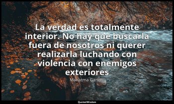«La verdad es totalmente interior. No hay que buscarla fuera de nosotros ni quer — Mahatma Gandhi
