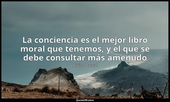 «La conciencia es el mejor libro moral que tenemos, y el que se debe consultar m — Blaise Pascal