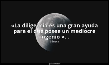 «La diligencia es una gran ayuda para el que posee un mediocre ingenio ». . — Séneca
