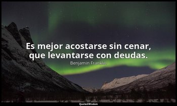 Es mejor acostarse sin cenar, que levantarse con deudas. — Benjamin Franklin