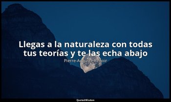 «Llegas a la naturaleza con todas tus teorías y te las echa abajo». — Pierre-Auguste Renoir