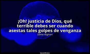 «¡Oh! justicia de Dios, qué terrible debes ser cuando asestas tales golpes de ve — Dante Alighieri