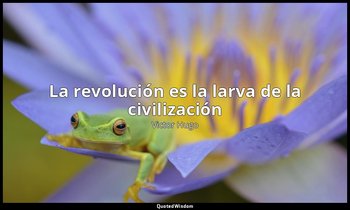 «La revolución es la larva de la civilización ». — Victor Hugo