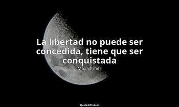 «La libertad no puede ser concedida, tiene que ser conquistada». — Max Stirner