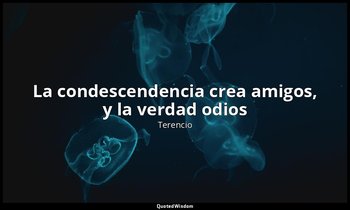 «La condescendencia crea amigos, y la verdad odios». — Terencio