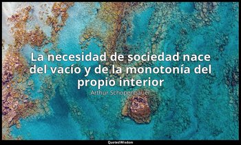 «La necesidad de sociedad nace del vacío y de la monotonía del propio interior». — Arthur Schopenhauer