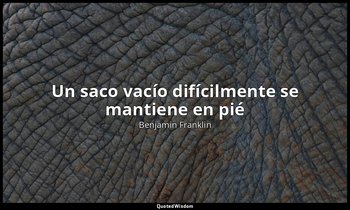 «Un saco vacío difícilmente se mantiene en pié». — Benjamin Franklin