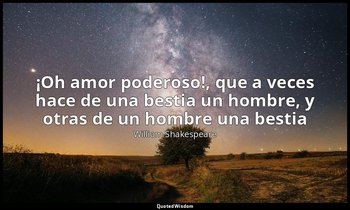 «¡Oh amor poderoso!, que a veces hace de una bestia un hombre, y otras de un hom — William Shakespeare