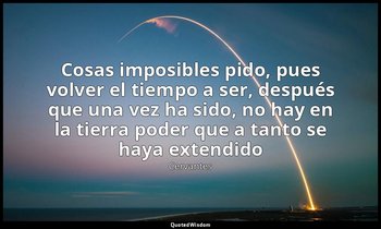 «Cosas imposibles pido, pues volver el tiempo a ser, después que una vez ha sido — Cervantes