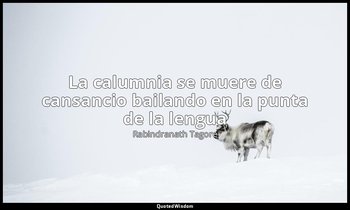 «La calumnia se muere de cansancio bailando en la punta de la lengua». — Rabindranath Tagore