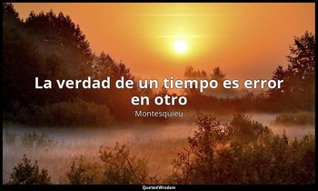 «La verdad de un tiempo es error en otro». — Montesquieu