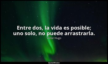 Entre dos, la vida es posible; uno solo, no puede arrastrarla. — Víctor Hugo
