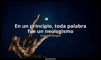 «En un principio, toda palabra fue un neologismo». — Jorge Luis Borges