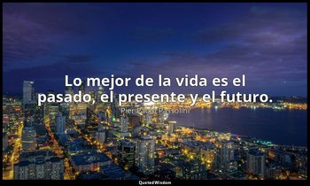 Lo mejor de la vida es el pasado, el presente y el futuro. — Pier Paolo Passolini