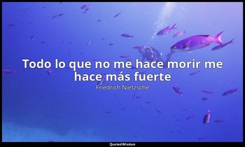 «Todo lo que no me hace morir me hace más fuerte». — Friedrich Nietzsche