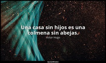 Una casa sin hijos es una colmena sin abejas. — Victor Hugo