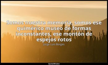 «Somos nuestra memoria, somos ese quimérico museo de formas inconstantes, ese mo — Jorge Luis Borges