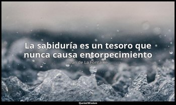 «La sabiduría es un tesoro que nunca causa entorpecimiento». — Jean de La Fontaine