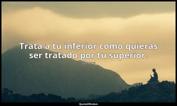 Trata a tu inferior como quieras ser tratado por tu superior. — Séneca