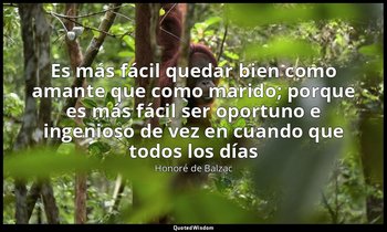 «Es más fácil quedar bien como amante que como marido; porque es más fácil ser o — Honoré de Balzac