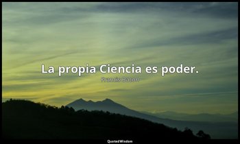 La propia Ciencia es poder. — Francis Bacon