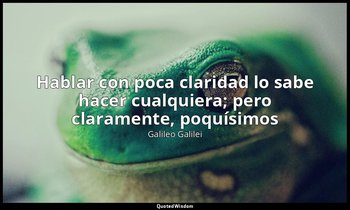 «Hablar con poca claridad lo sabe hacer cualquiera; pero claramente, poquísimos» — Galileo Galilei