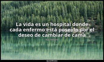 «La vida es un hospital donde cada enfermo está poseído por el deseo de cambiar  — Baudelaire