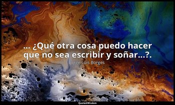 ... ¿Qué otra cosa puedo hacer que no sea escribir y soñar...?. — Jorge Luis Borges