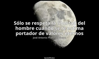 «Sólo se respeta la libertad del hombre cuando se le estima portador de valores  — José Antonio Primo de Rivera