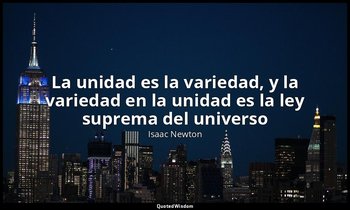 «La unidad es la variedad, y la variedad en la unidad es la ley suprema del univ — Isaac Newton
