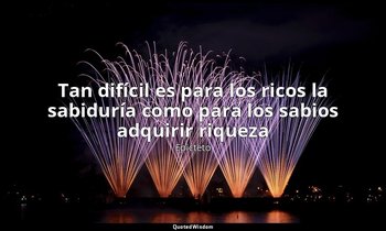 «Tan difícil es para los ricos la sabiduría como para los sabios adquirir riquez — Epicteto