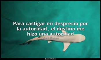 «Para castigar mi desprecio por la autoridad , el destino me hizo una autoridad» — Albert Einstein
