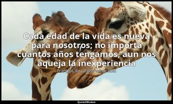 «Cada edad de la vida es nueva para nosotros; no importa cuántos años tengamos,  — François de La Rochefoucauld