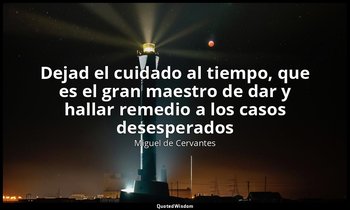 «Dejad el cuidado al tiempo, que es el gran maestro de dar y hallar remedio a lo — Miguel de Cervantes