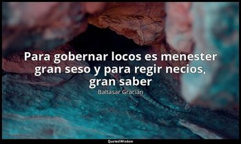 «Para gobernar locos es menester gran seso y para regir necios, gran saber». — Baltasar Gracián