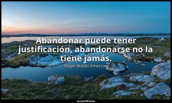 Abandonar puede tener justificación, abandonarse no la tiene jamás. — Ralph Waldo Emerson