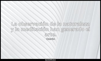 La observación de la naturaleza y la meditación han generado el arte. — Cicerón