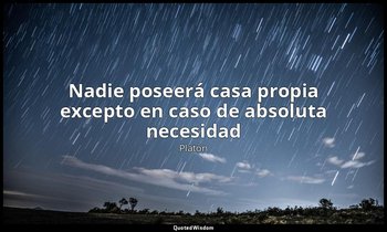 «Nadie poseerá casa propia excepto en caso de absoluta necesidad». — Platón