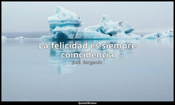 «La felicidad es siempre coincidencia». — José  Bergamín
