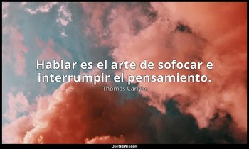 Hablar es el arte de sofocar e interrumpir el pensamiento. — Thomas Carlyle